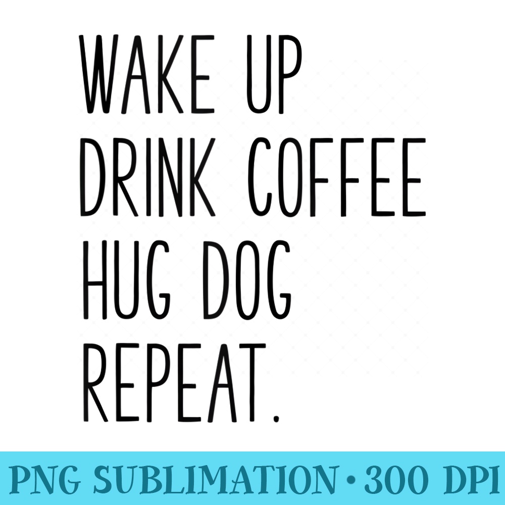 Wake Up Drink Coffee Hug Dog Repeat Slogan - High Resolution PNG Artwork - Lifetime Access To Purchased Files