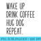 Wake Up Drink Coffee Hug Dog Repeat Slogan - High Resolution PNG Artwork - Lifetime Access To Purchased Files