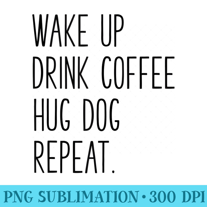 Wake Up Drink Coffee Hug Dog Repeat Slogan - High Resolution PNG Artwork - Lifetime Access To Purchased Files