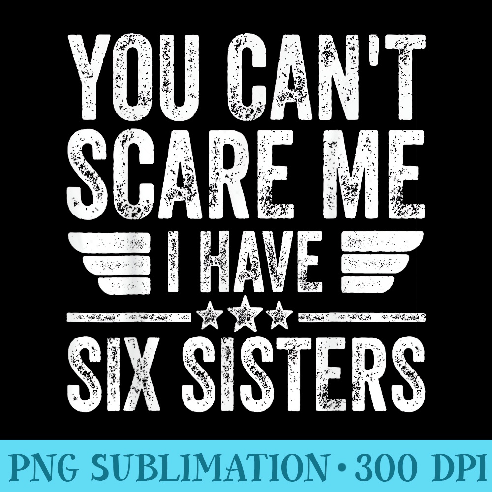 You Cant Scare Me I Have Six Sisters Fathers Day - High Resolution PNG Clipart - Enhance Your Apparel with Stunning Detail