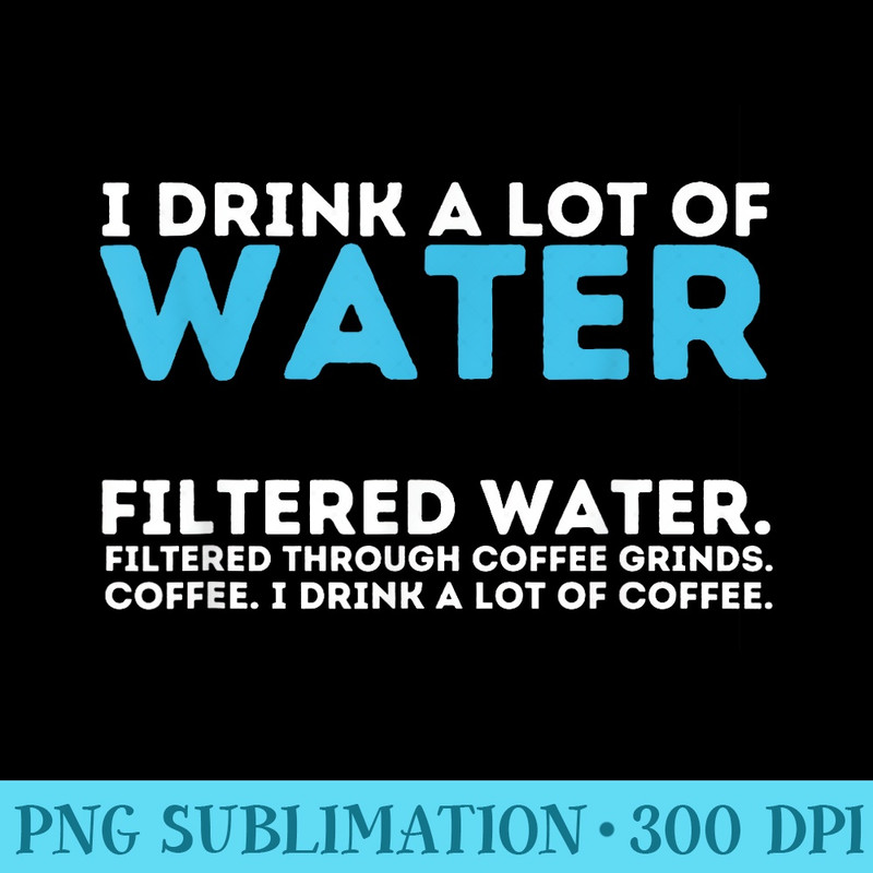 I Drink A Lot Of Water Funny Coffee Lover Caffeine Joke - Download PNG Illustration - Capture Imagination with Every Detail