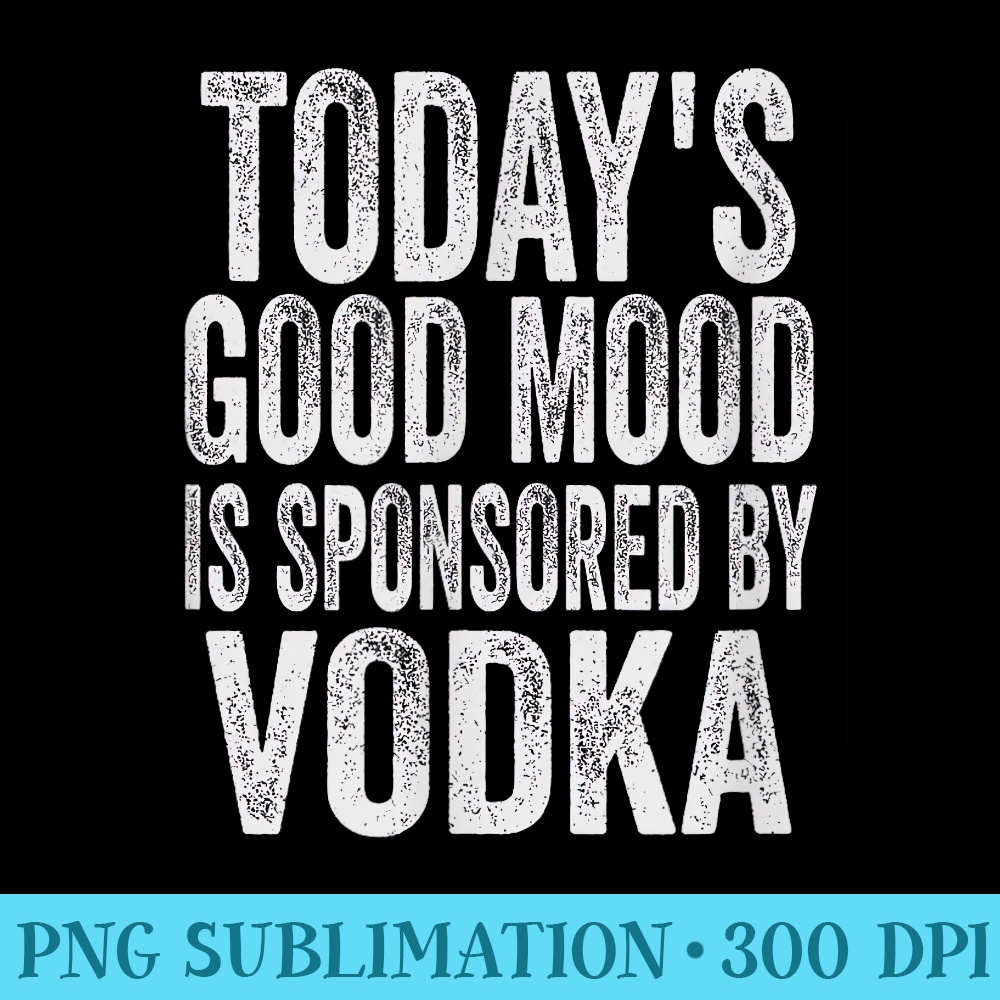 Todays Good Mood is Sponsored by Vodka - High Resolution PNG Clipart - Transform Your Sublimation Creations