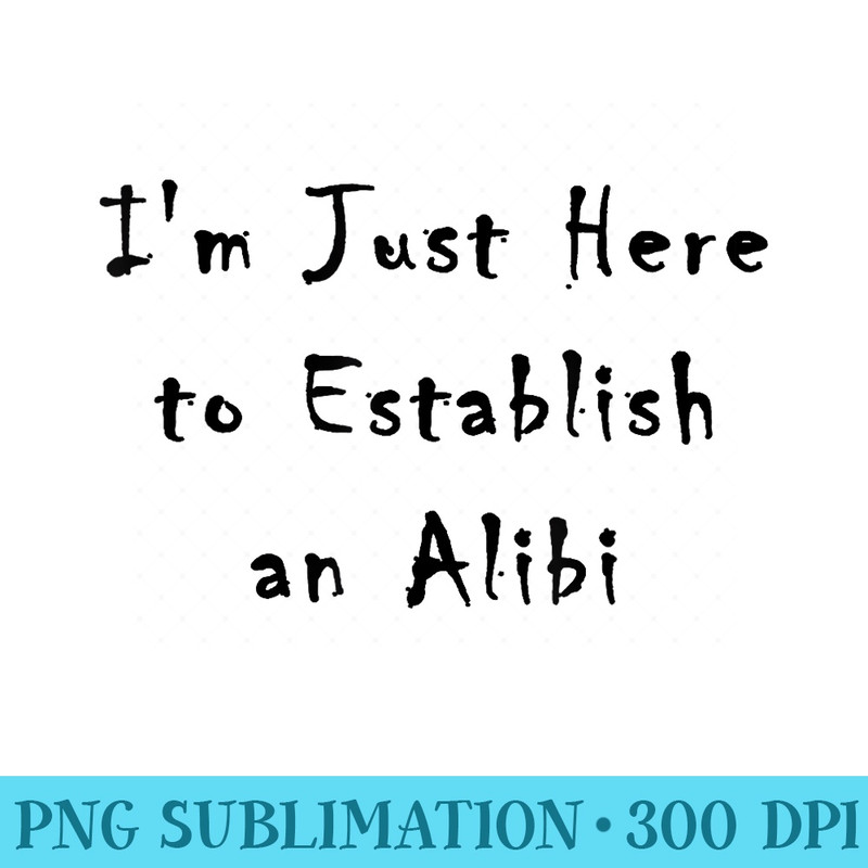 Im Just Here to Establish an Alibi - PNG File Download - Eco Friendly And Sustainable Digital Products