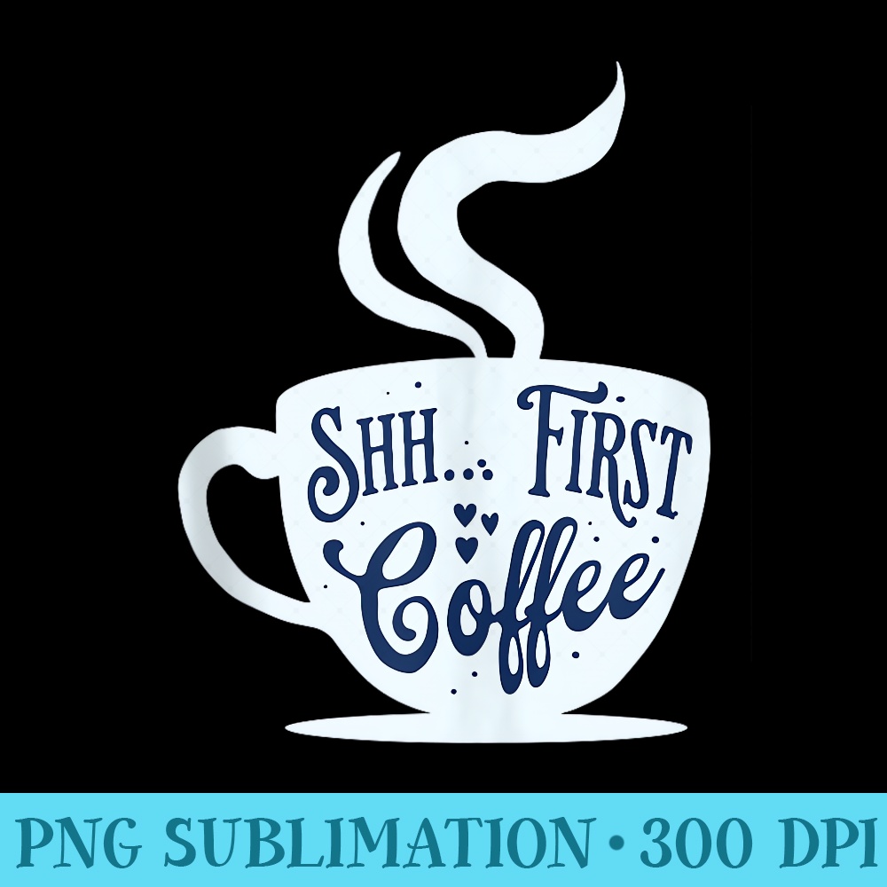 Shhh... Coffee First II - Download PNG Graphic - Perfect for Sublimation Mastery