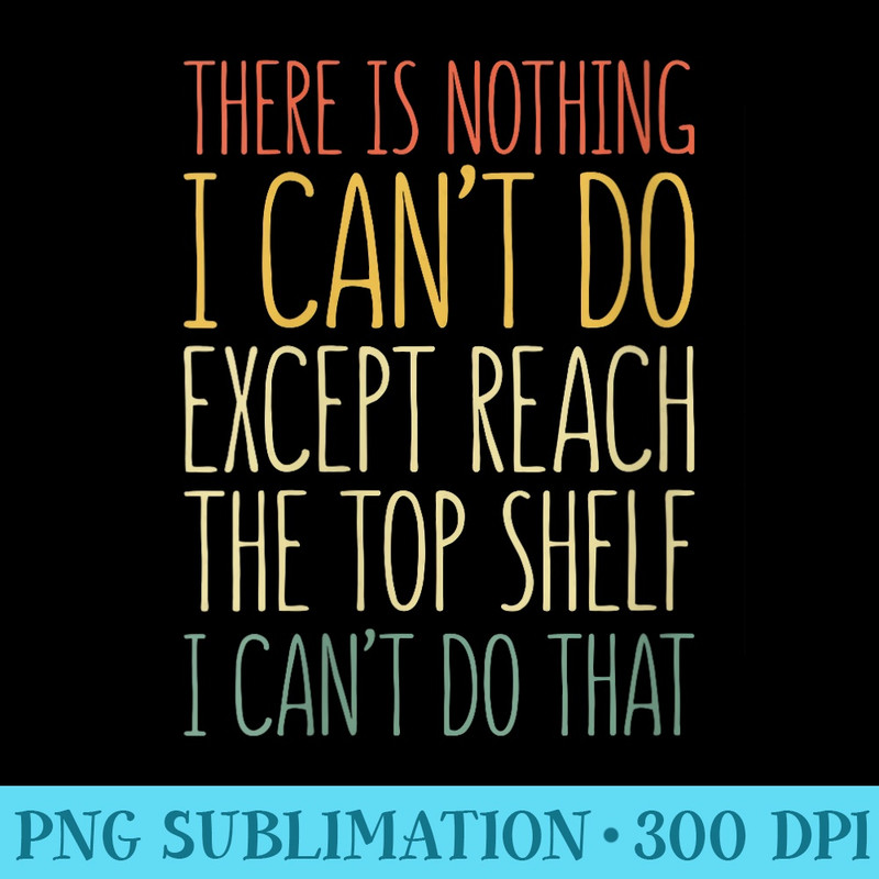 There Is Nothing I Cant Do Except Reach The Top Shelf - High Resolution PNG Design - Revolutionize Your Designs