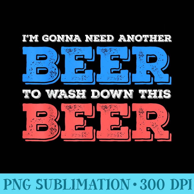 Im Gonna Need Another Beer To Wash Down This Beer T - Transparent PNG Resource - Instantly Transform Your Sublimation Projects