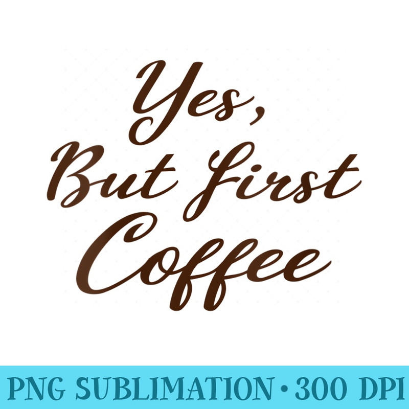 Womens Yes But First Coffee T Caffeine Drinker Addict - PNG Graphic Resource - Stunning Sublimation Graphics