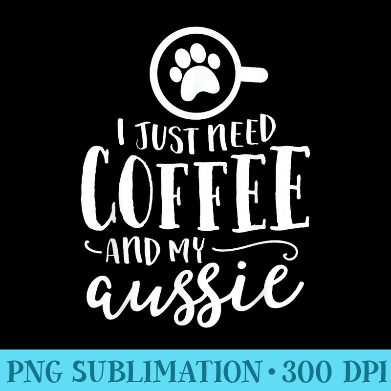I Just Need Coffee And My Aussie Australian Shepherd Dog - Transparent PNG Design - Trendsetting And Modern Collections