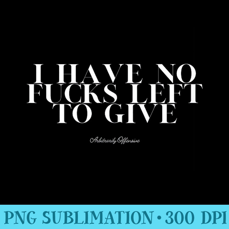 I Have No Fucks Left to Give - Transparent Shirt Design - Premium Quality PNG Artwork