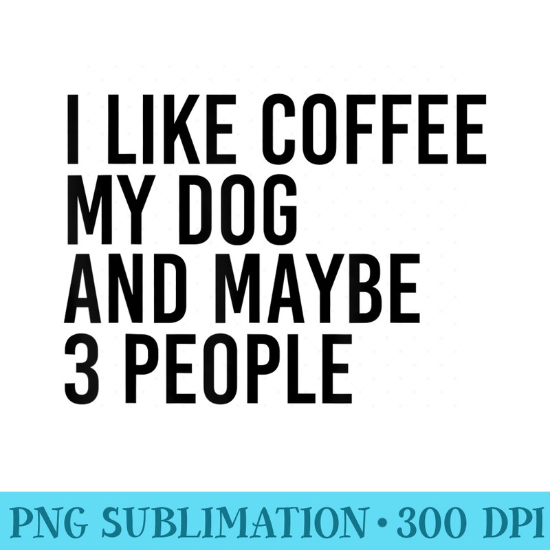 I Like Coffee My Dog And Maybe 3 People Funny Pet Lover - Download Transparent PNG - Instantly Transform Your Sublimation Projects
