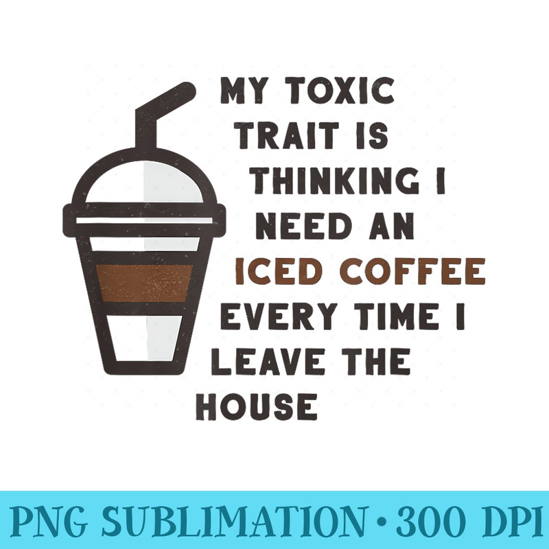 Funny My Toxic Trait Is Thinking I Need An Iced Coffee Joke - High Resolution PNG Picture - Revolutionize Your Designs