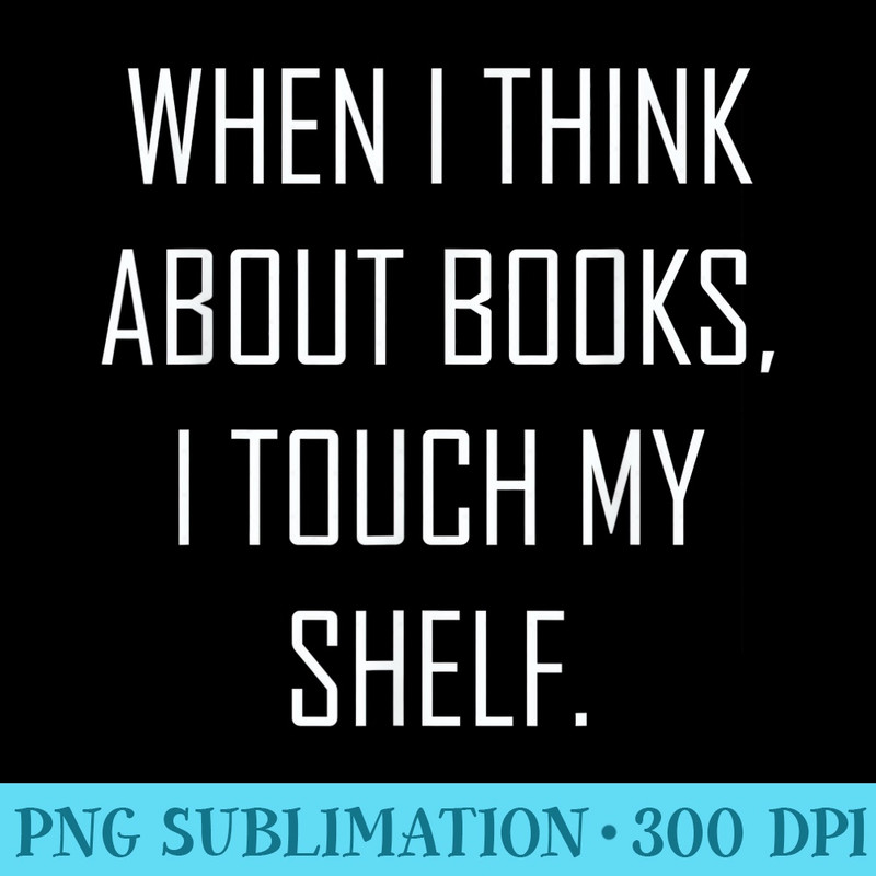 when i think about books.i touch my shelf t gift idea - Download Transparent PNG - Instant Access To Downloadable Files