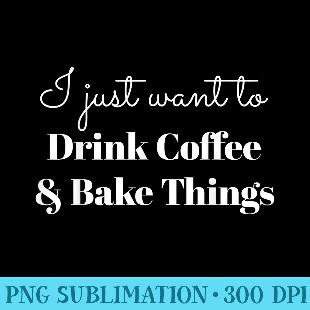 I Just Want To Drink Coffee And Bake Things - Transparent PNG Design - Unique And Exclusive Designs