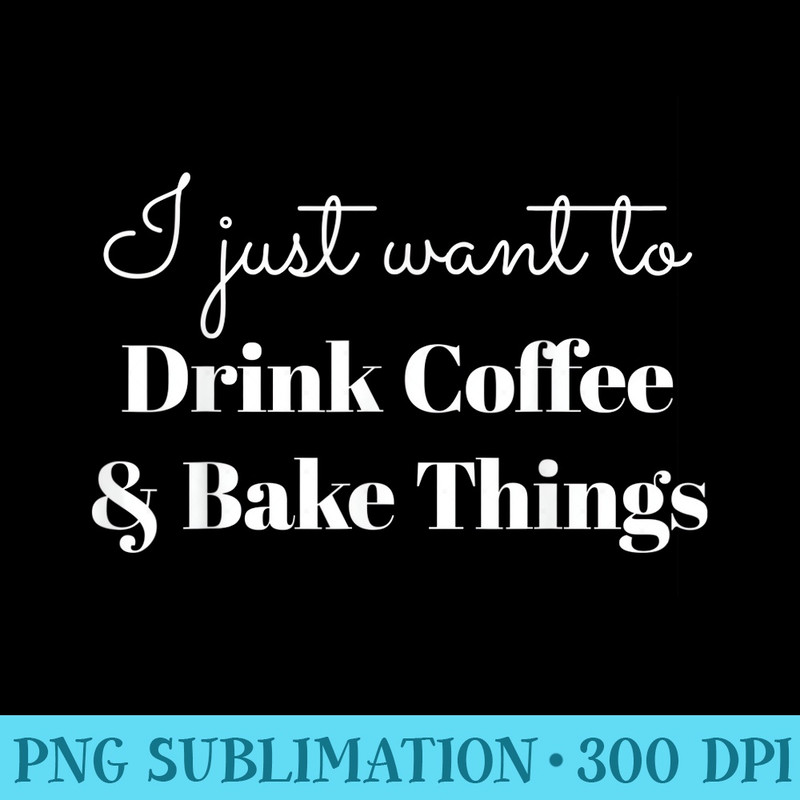 I Just Want To Drink Coffee And Bake Things - Transparent PNG Design - Unique And Exclusive Designs