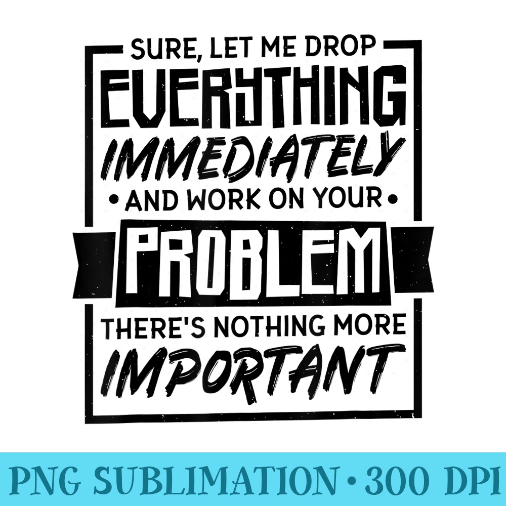 Sure Let Me Drop Everything And Work On Your Problem - Download Transparent Artwork - Quick And Seamless Download Process