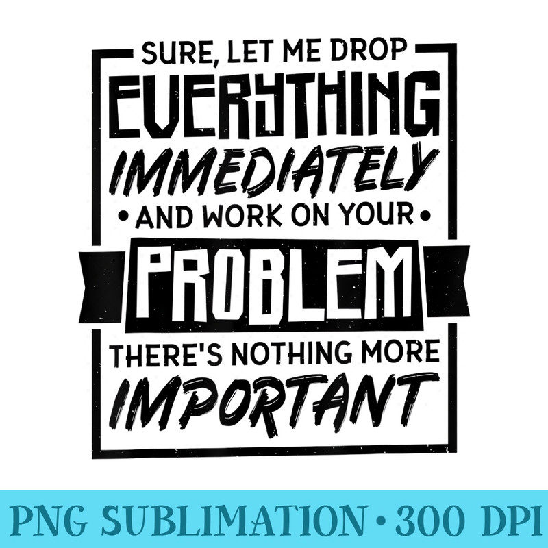 Sure Let Me Drop Everything And Work On Your Problem - Download Transparent Artwork - Quick And Seamless Download Process