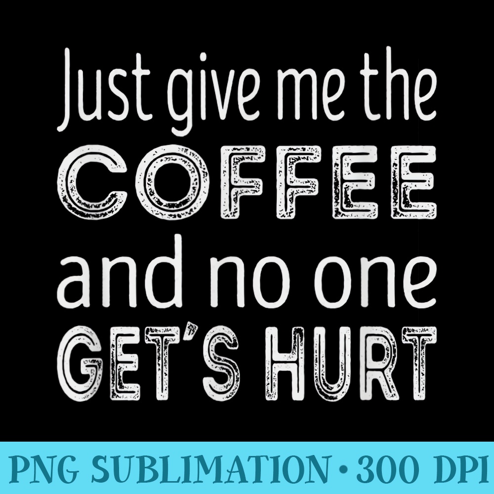 Just Give Me The Coffee And No One Gets Hurt - Download High Resolution PNG - Perfect for Personalization