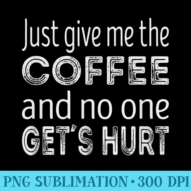 Just Give Me The Coffee And No One Gets Hurt - Download High Resolution PNG - Perfect for Personalization