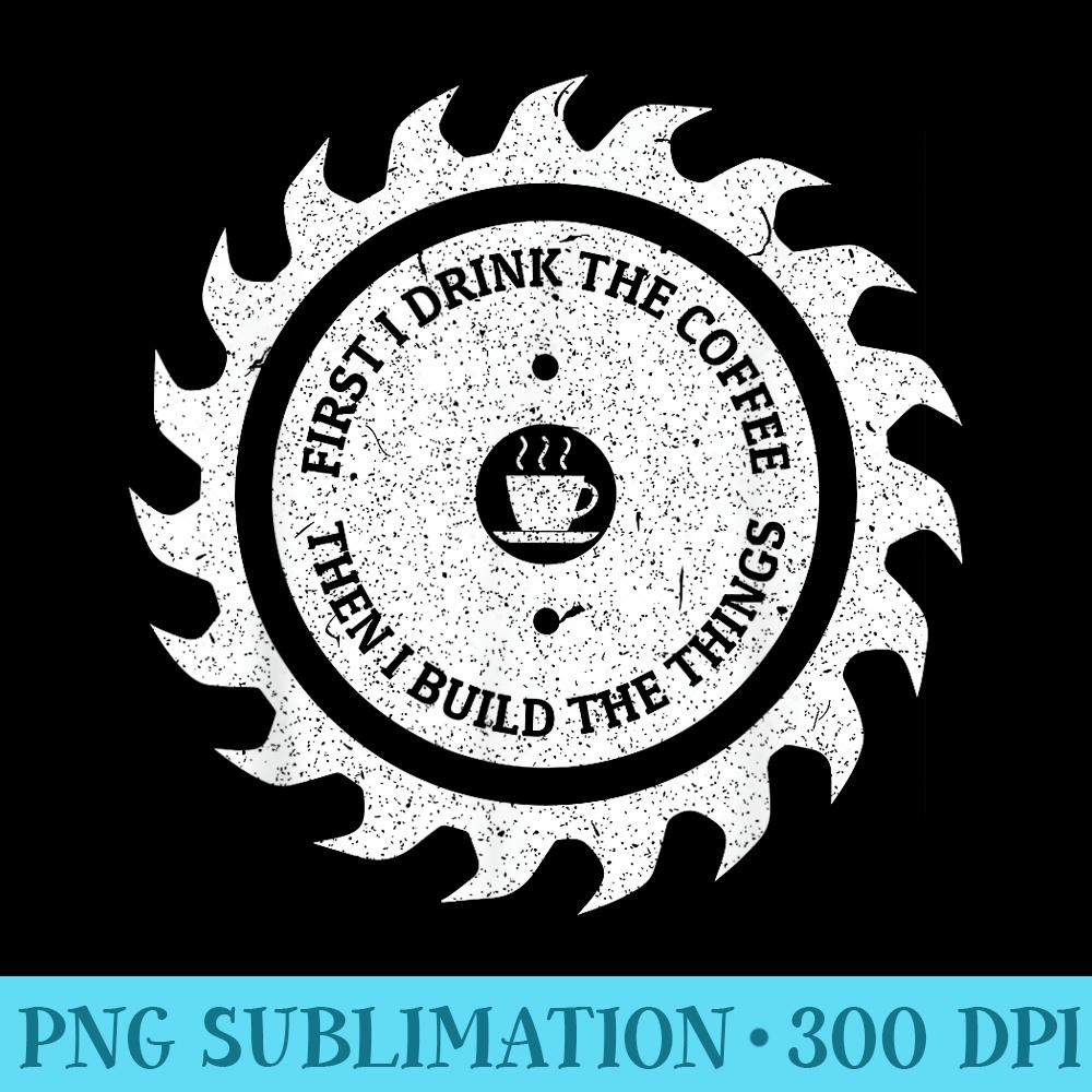 First I Drink The Coffee Then I Build The Things - PNG Picture Download - Boost Your Success with this Inspirational PNG Download