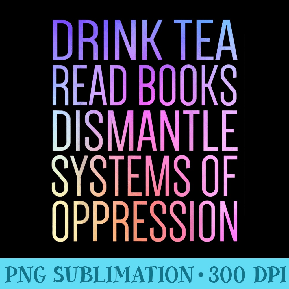 Drink Tea Read Books Dismantle Systems Of Oppression - High Resolution PNG Resource - Spice Up Your Sublimation Projects