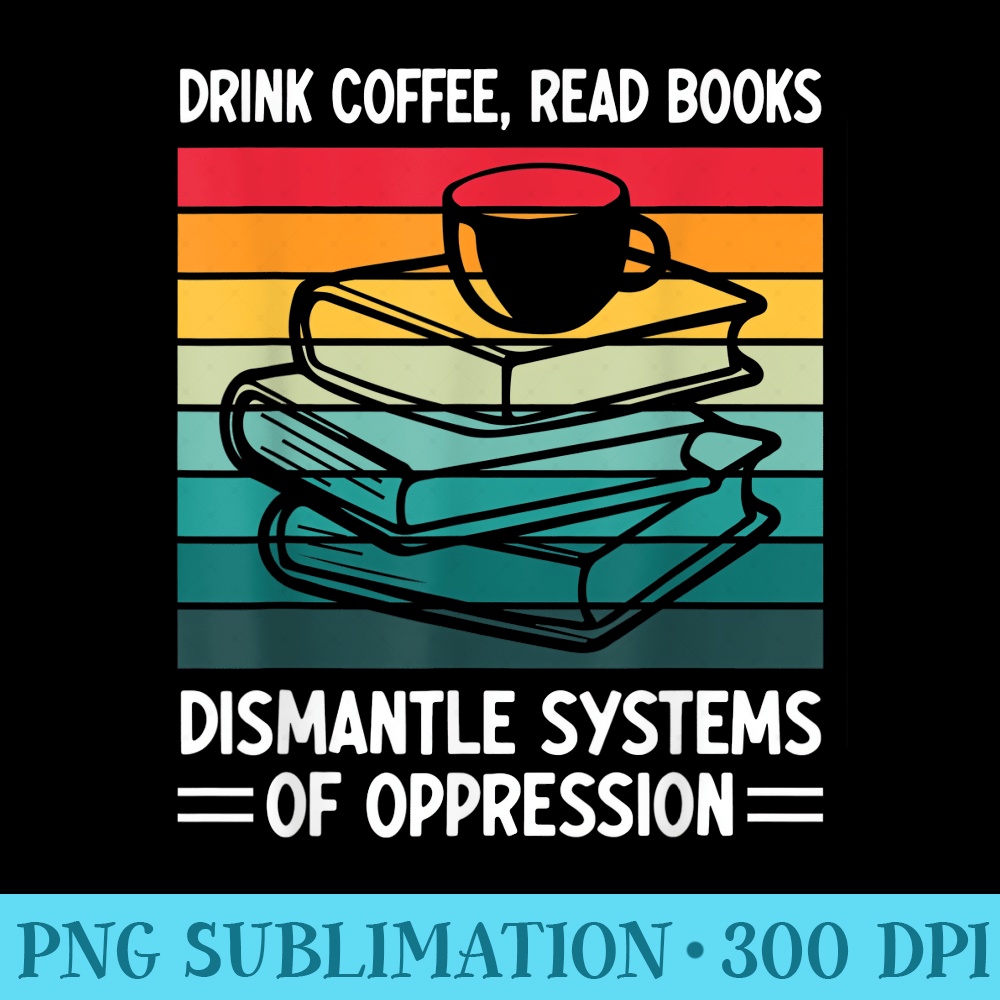 Drink Coffee Read Books Dismantle Systems of Oppression - High Resolution PNG File - Eco Friendly And Sustainable Digital Products