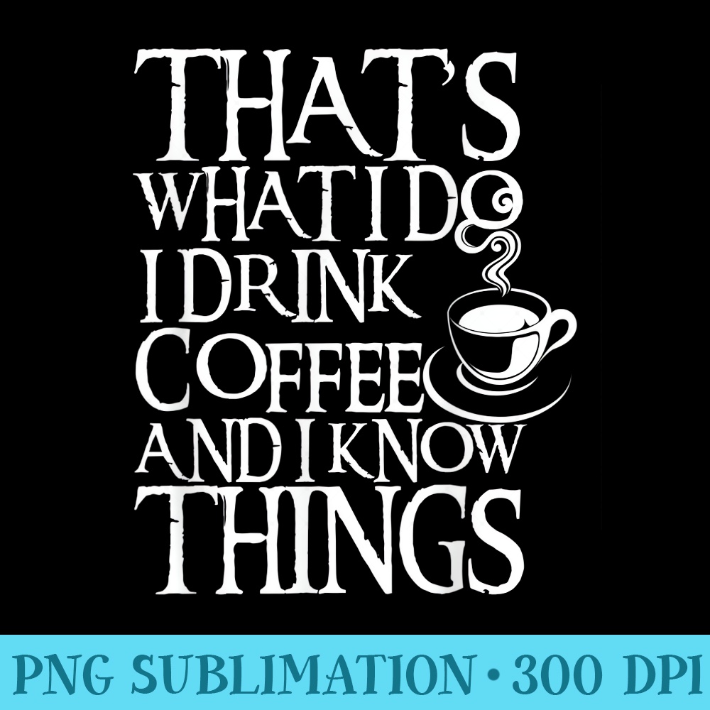 Funny Quote I Drink Coffee I Know Things - PNG Clipart Download - Spice Up Your Sublimation Projects