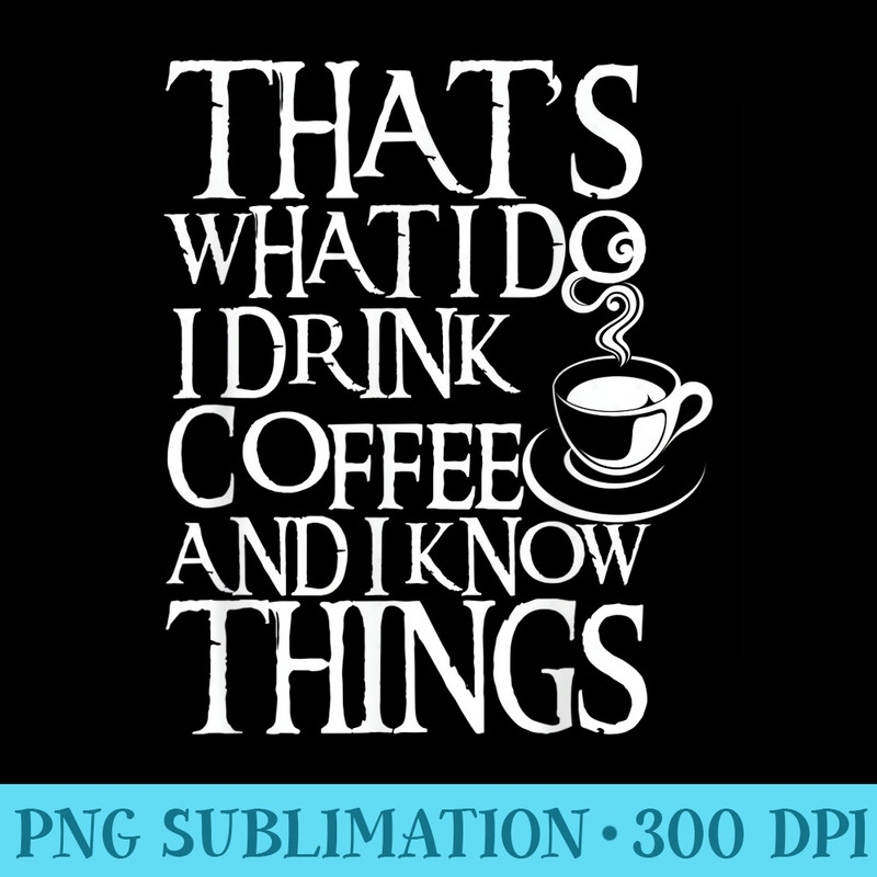 Funny Quote I Drink Coffee I Know Things - PNG Clipart Download - Spice Up Your Sublimation Projects