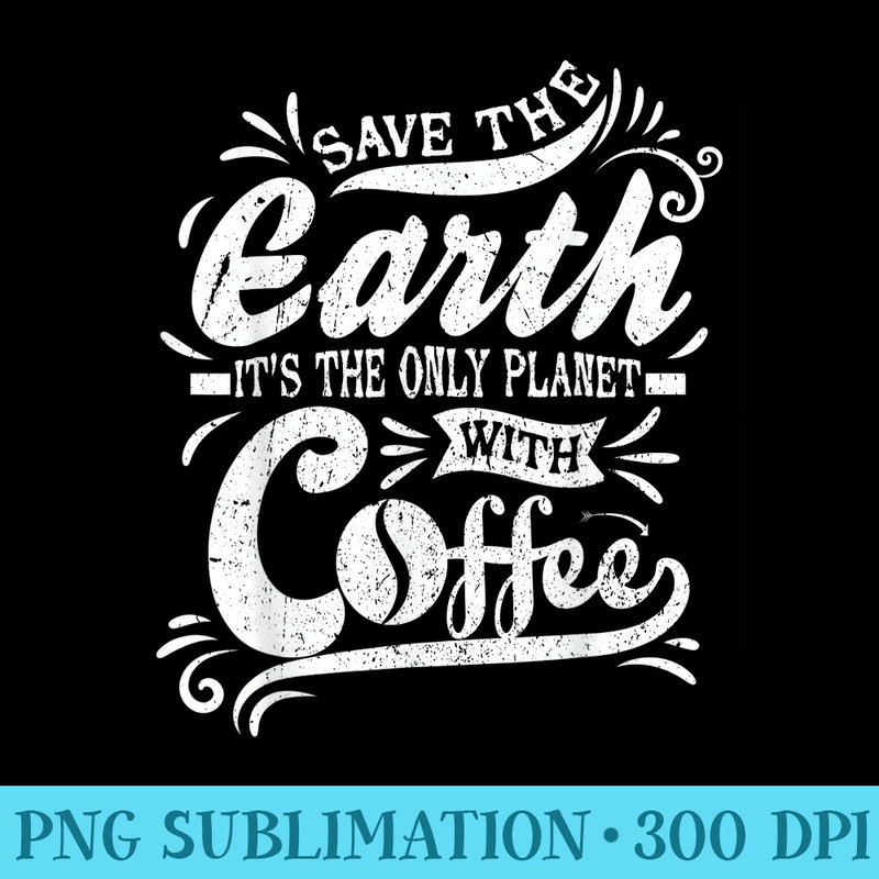 save the earth its the only planet with coffee - PNG Image Free Download - Transform Your Sublimation Creations