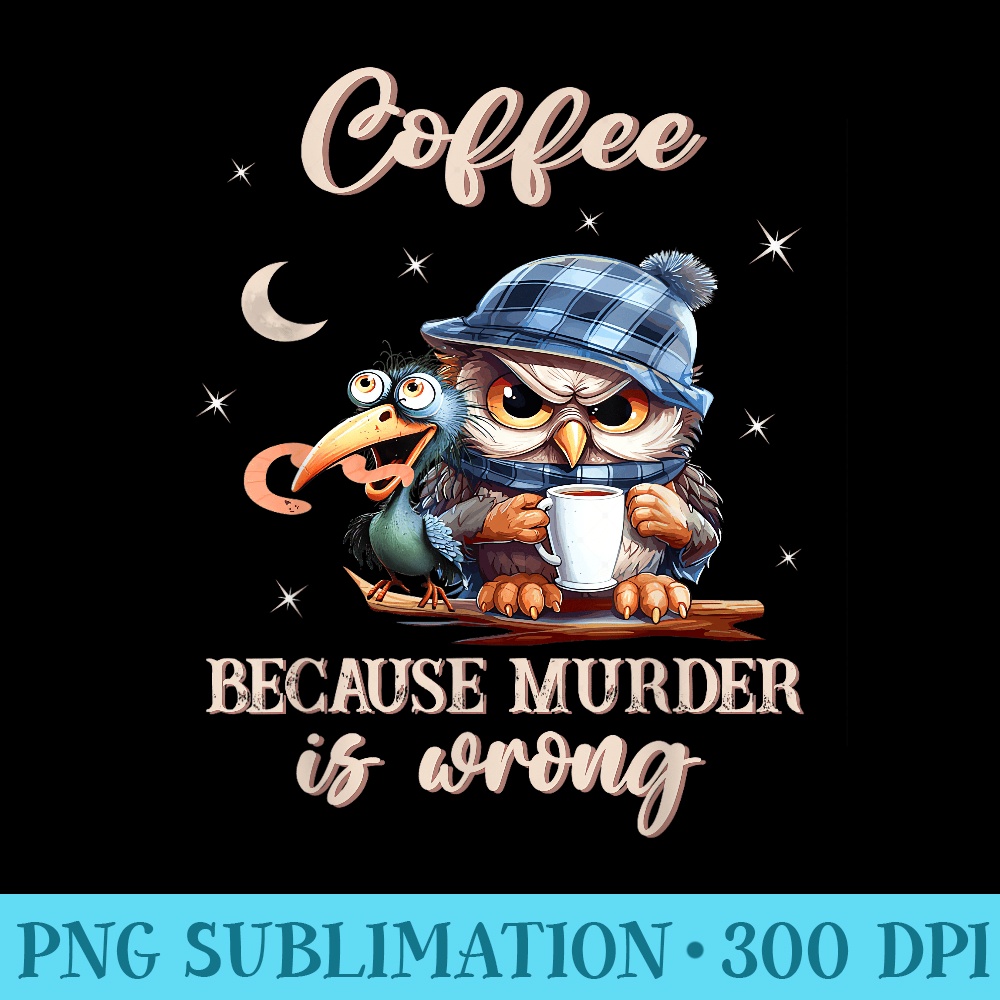 Coffee Because Murder is Wrong Owl And The Early Bird - High Resolution PNG Collection - Quick And Seamless Download Process