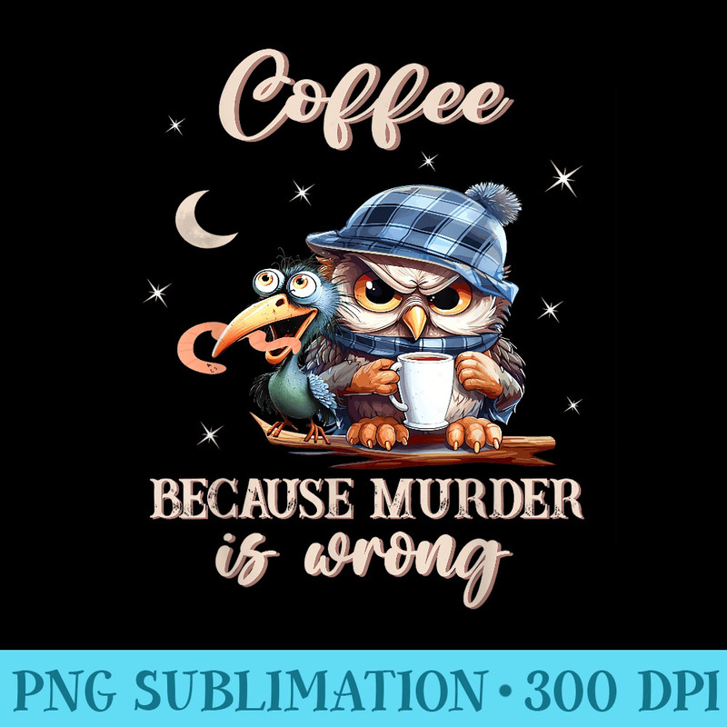 Coffee Because Murder is Wrong Owl And The Early Bird - High Resolution PNG Collection - Quick And Seamless Download Process