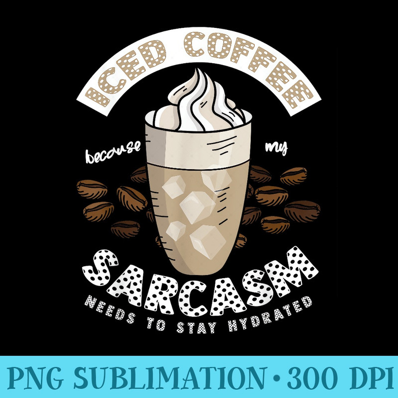Iced Coffee Because My Sarcasm Needs To Stay Hydrated - Transparent PNG Collection - Instantly Transform Your Sublimation Projects