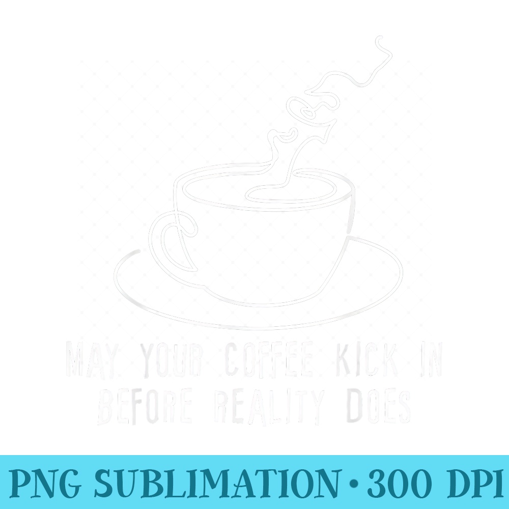 May Your Coffee Kick In Before Reality Does - Download PNG Picture - Perfect for Personalization