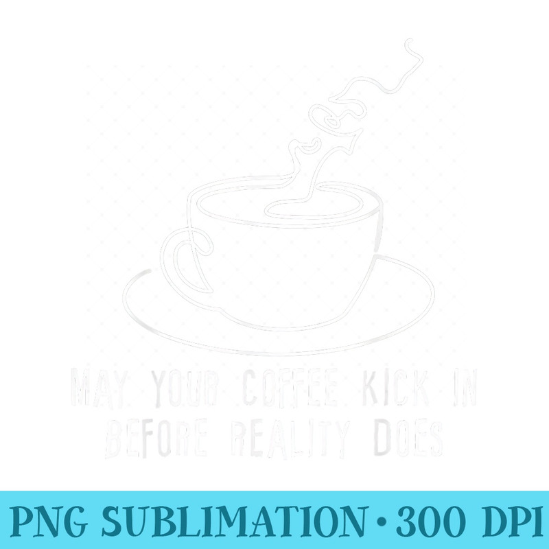 May Your Coffee Kick In Before Reality Does - Download PNG Picture - Perfect for Personalization