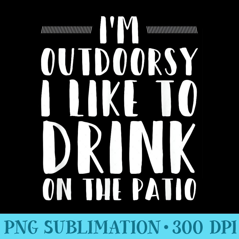 Im Outdoorsy I Like To Drink On The Patio Funny Drinking - Download PNG Graphic - Instantly Transform Your Sublimation Projects
