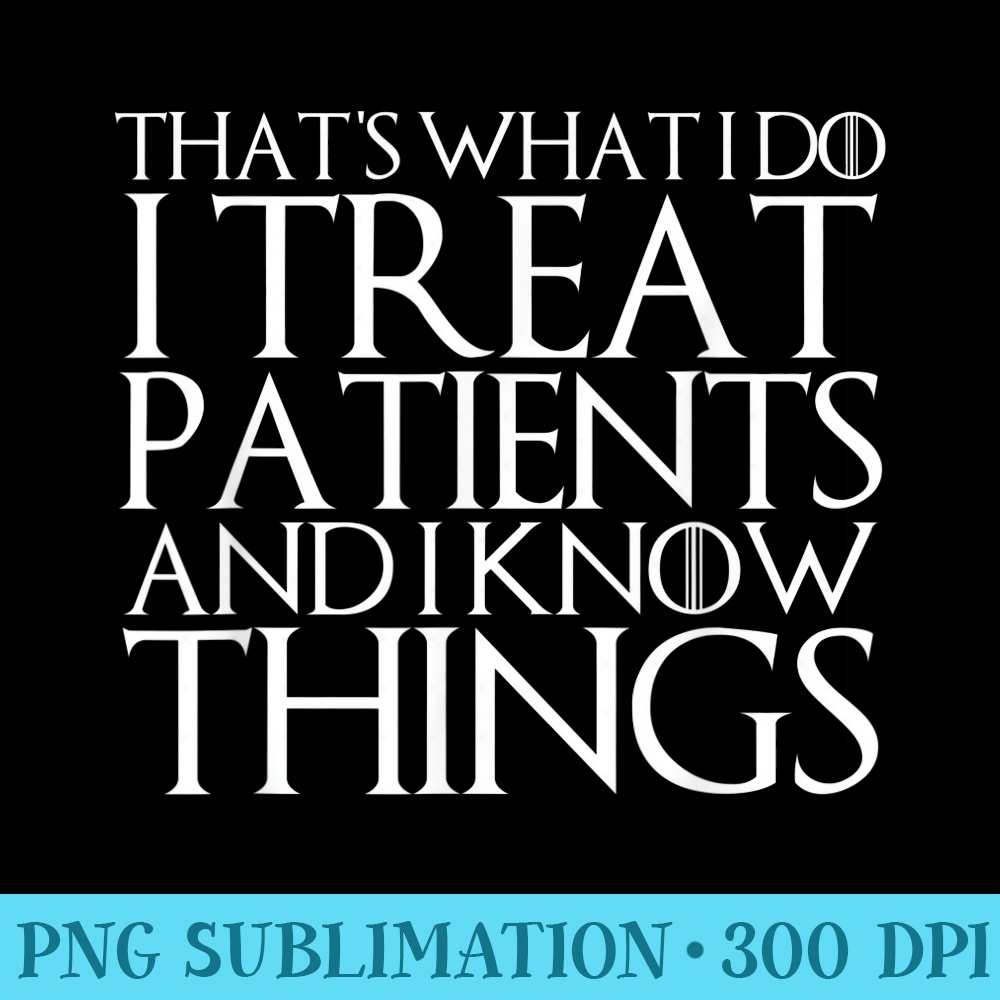THATS WHAT I DO I TREAT PATIENTS AND I KNOW THINGS - High Resolution PNG Download - Defying the Norms