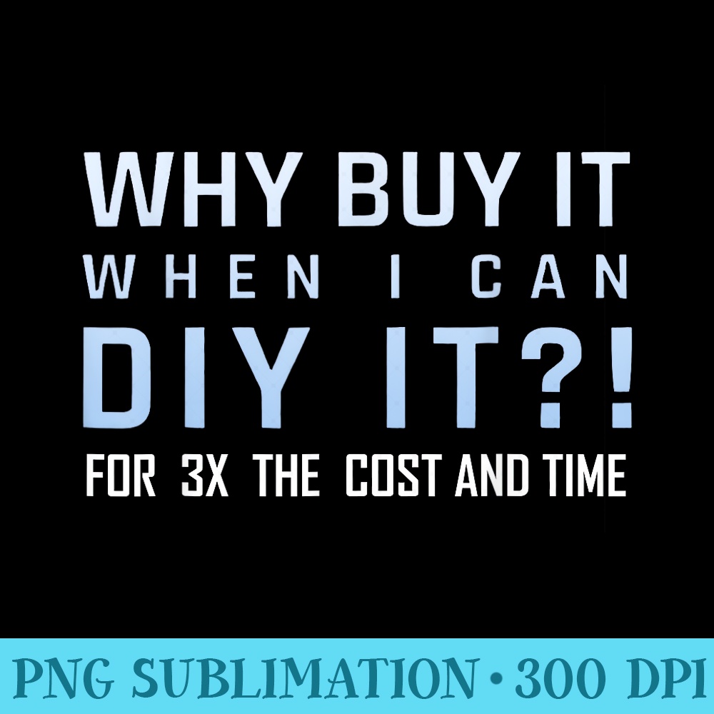 Why Buy It When I Can Diy It For 3x The Cost And Time - PNG Image Free Download - Quick And Seamless Download Process