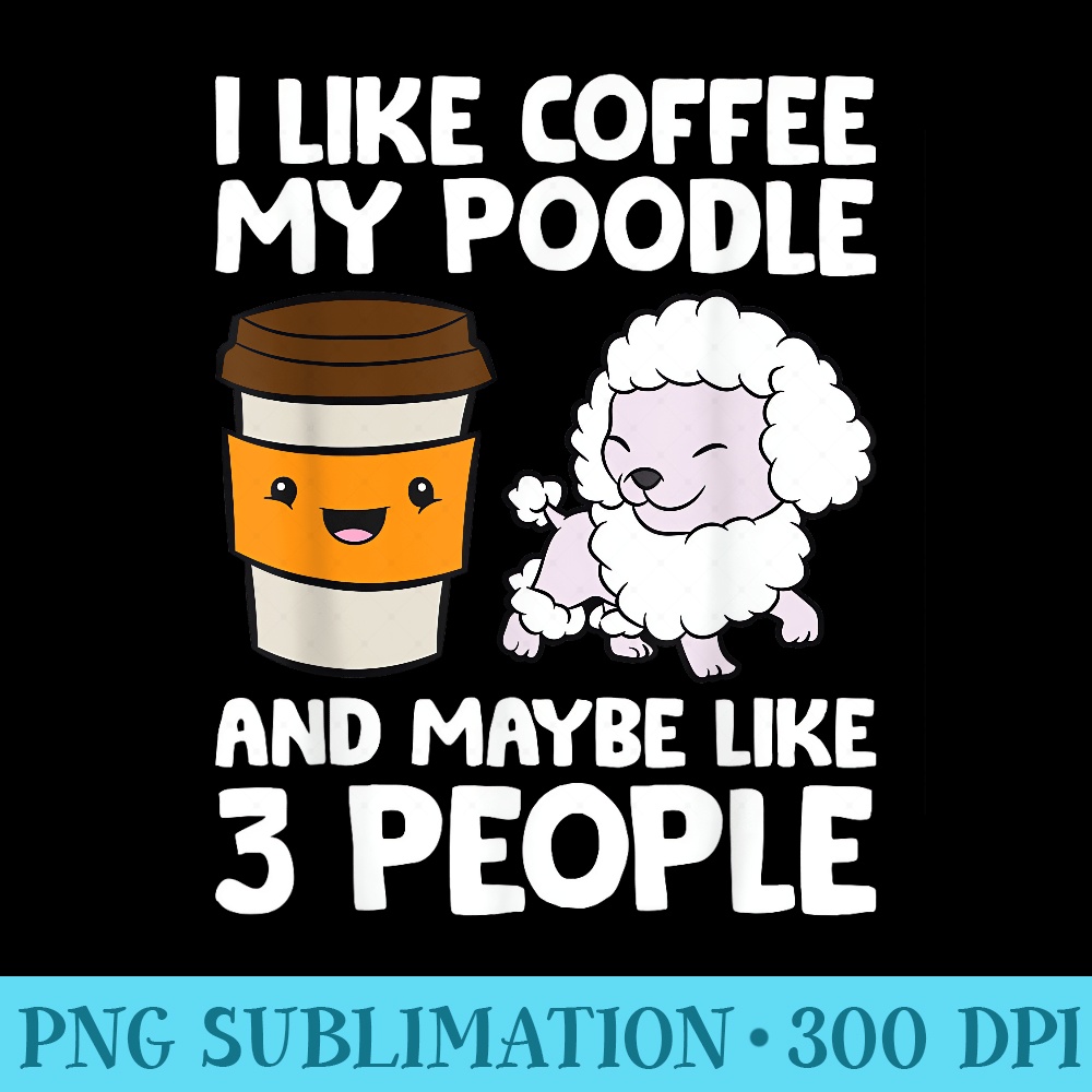 I Like Coffee My Poodle And Maybe Like 3 People - High Resolution PNG File - Capture Imagination with Every Detail