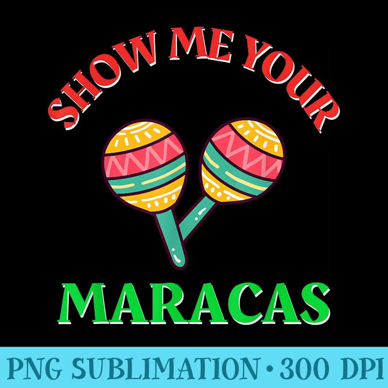 Show Me Your Maracas u2013 May Fifth Funny Cinco De Mayo Maracas - PNG Picture Download - Create with Confidence