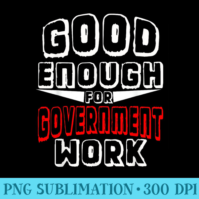 Good Enough For Government Work Funny Gag - Download Transparent Shirt - Capture Imagination with Every Detail