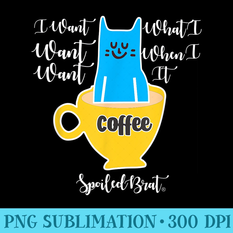 I want what I want when I want itSpoiled Brat Cat Coffee - Download Transparent Shirt - Instantly Transform Your Sublimation Projects