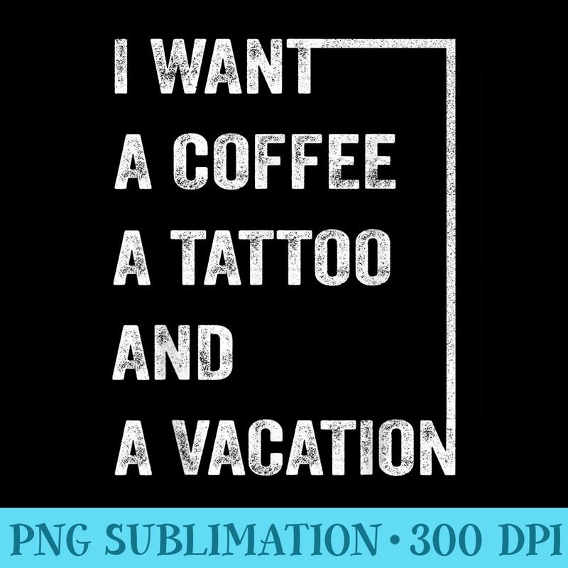 I Want A Coffee A Tattoo And A Vacation - Download PNG Illustration - Spice Up Your Sublimation Projects