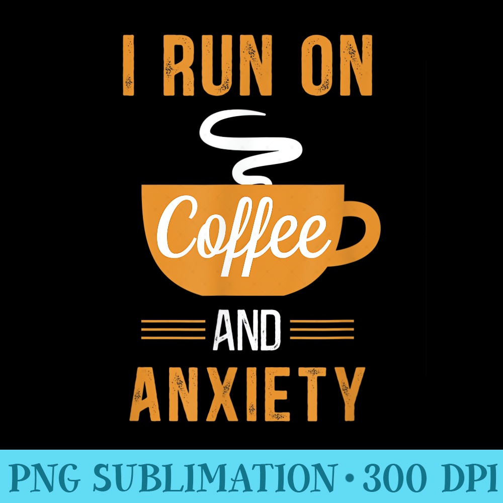 I Run on Coffee and Anxiety Funny Caffeine Meme - Download Transparent Image - Limited Edition And Exclusive Designs