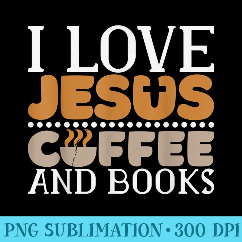I Love Jesus Coffee And Books, Jesus Is King Christ God - Download PNG Graphic - Instantly Transform Your Sublimation Projects