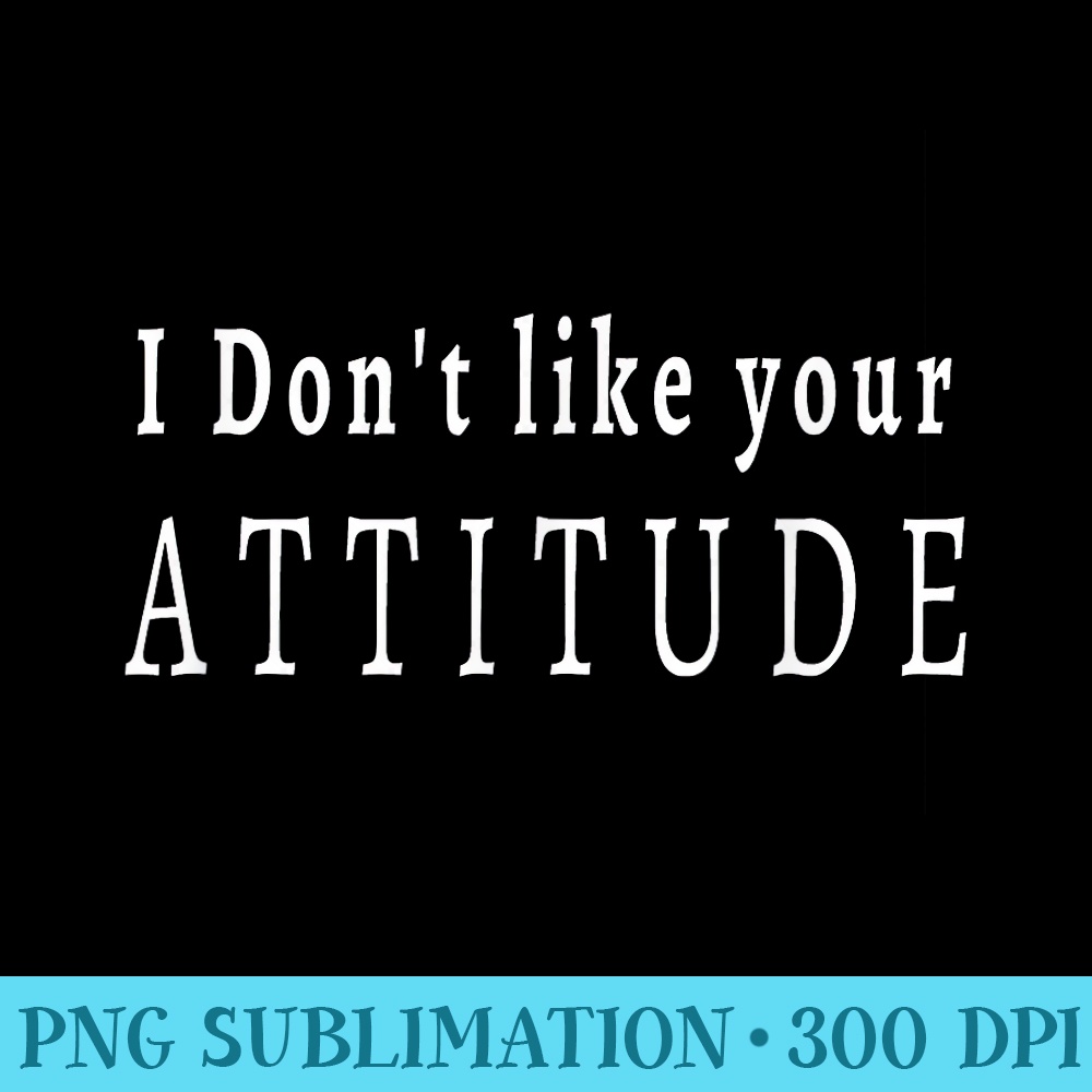 I Dont Like Your Attitude Funny Statement - PNG Image Download - Unlock Vibrant Sublimation Designs