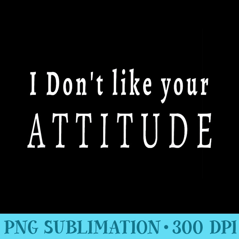 I Dont Like Your Attitude Funny Statement - PNG Image Download - Unlock Vibrant Sublimation Designs