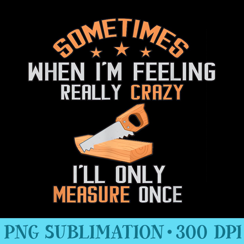 Sometimes When IM Feeling Really Crazy I Only Measure Once - High Resolution PNG Collection - Defying the Norms