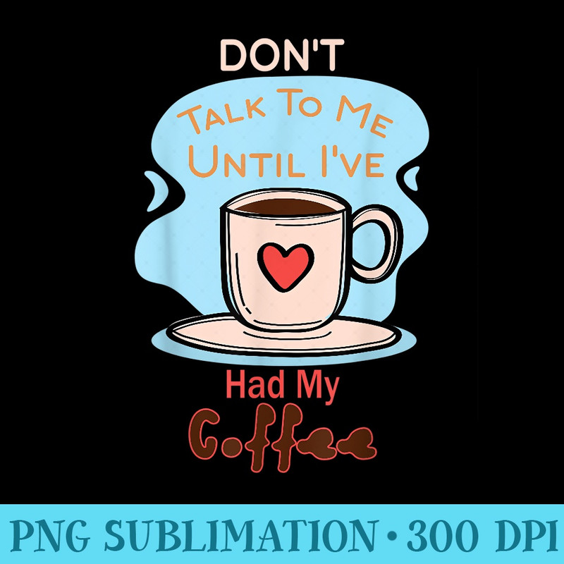 Dont Talk To Me Until Ive Had My Coffee - High Resolution PNG Download - Stunning Sublimation Graphics