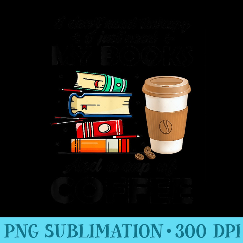 I Dont Need Therapy I Just Need My Books And A Cup Coffee - Transparent PNG Clipart - Enhance Your Apparel with Stunning Detail