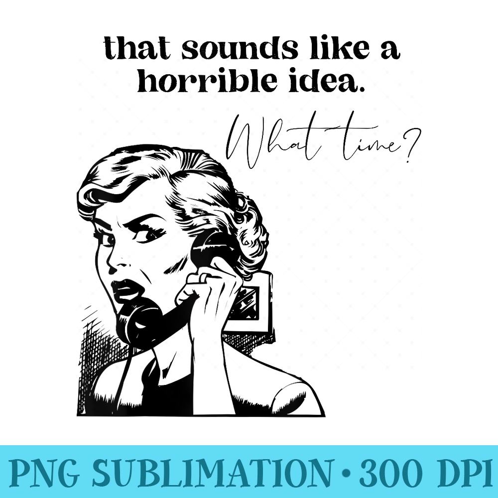 That Sounds Like A Horrible Idea. What Time - PNG Image File Download - Unleash Your Inner Rebellion