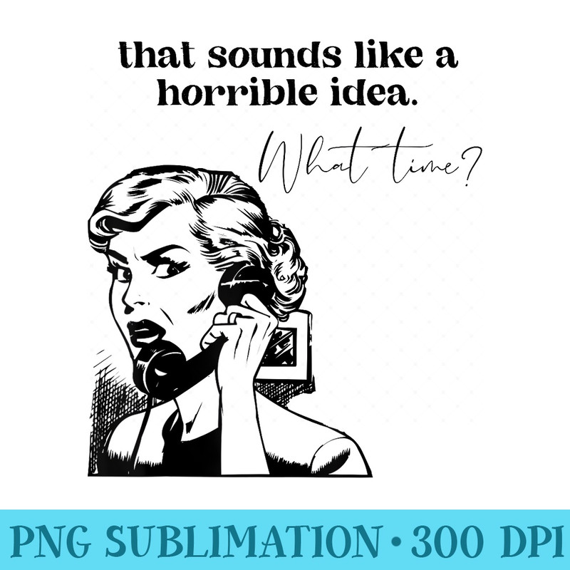 That Sounds Like A Horrible Idea. What Time - PNG Image File Download - Unleash Your Inner Rebellion